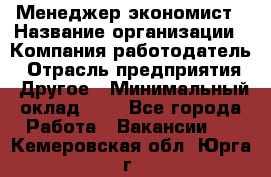 Менеджер-экономист › Название организации ­ Компания-работодатель › Отрасль предприятия ­ Другое › Минимальный оклад ­ 1 - Все города Работа » Вакансии   . Кемеровская обл.,Юрга г.